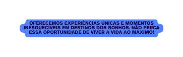 Oferecemos experiências únicas e momentos inesquecíveis em destinos dos sonhos Não perca essa oportunidade de viver a vida ao máximo
